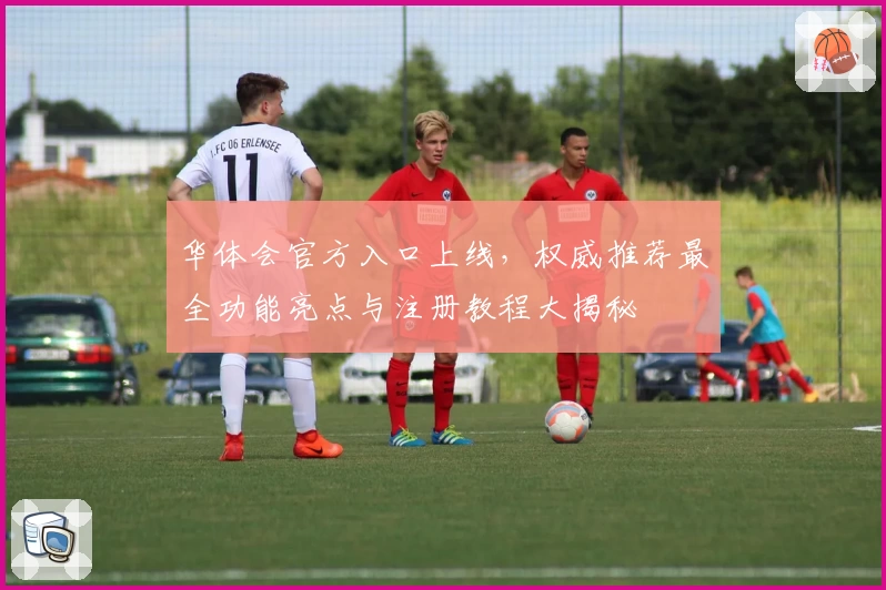 华体会官方入口上线，权威推荐最全功能亮点与注册教程大揭秘