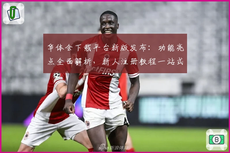 华体会下载平台新版发布：功能亮点全面解析，新人注册教程一站式指南