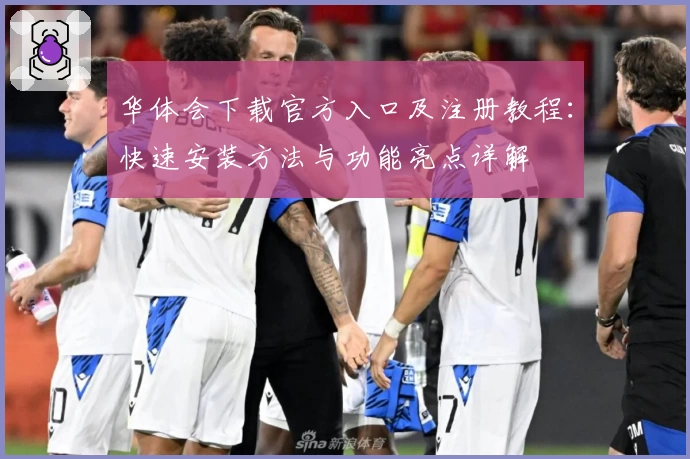 华体会下载官方入口及注册教程：快速安装方法与功能亮点详解