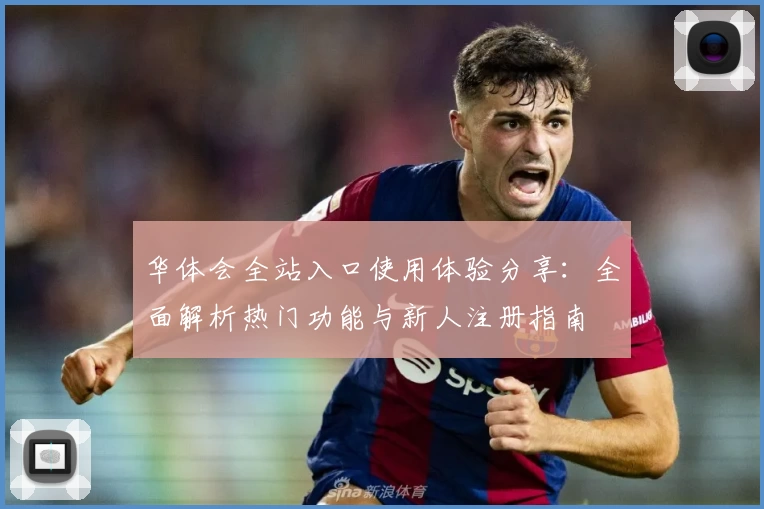 华体会全站入口使用体验分享：全面解析热门功能与新人注册指南