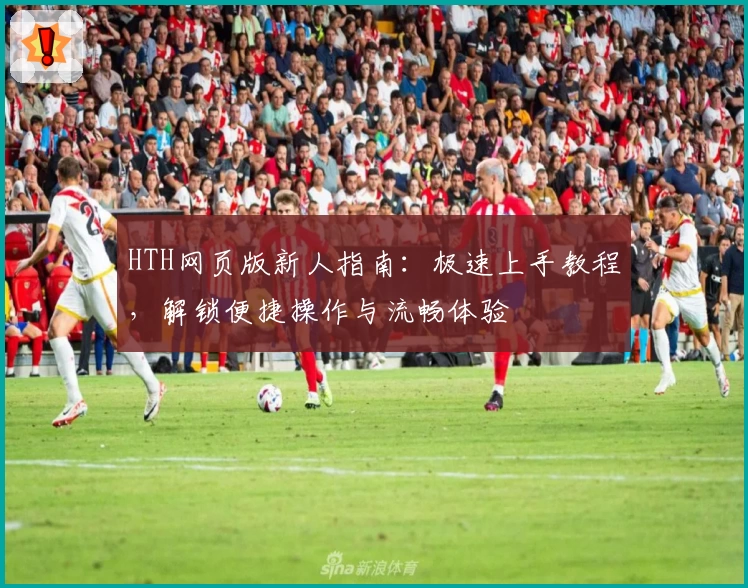 HTH网页版新人指南：极速上手教程，解锁便捷操作与流畅体验