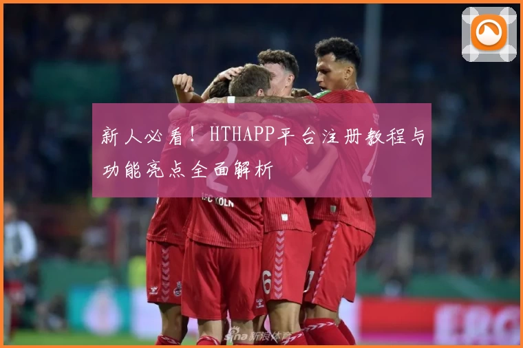 新人必看！HTHAPP平台注册教程与功能亮点全面解析